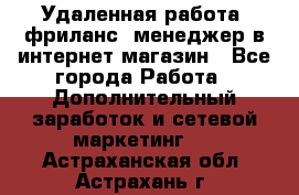 Удаленная работа, фриланс, менеджер в интернет-магазин - Все города Работа » Дополнительный заработок и сетевой маркетинг   . Астраханская обл.,Астрахань г.